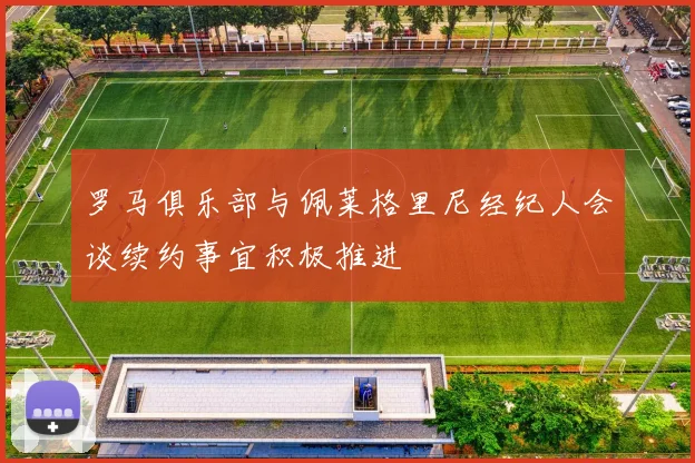 罗马俱乐部与佩莱格里尼经纪人会谈续约事宜积极推进