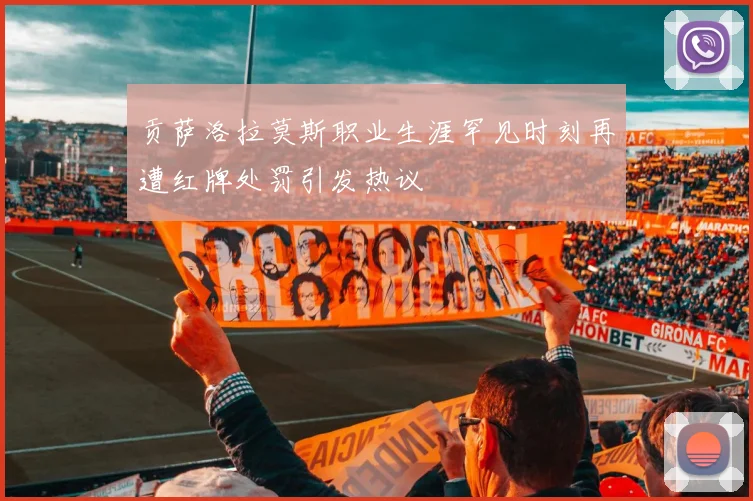 贡萨洛拉莫斯职业生涯罕见时刻再遭红牌处罚引发热议