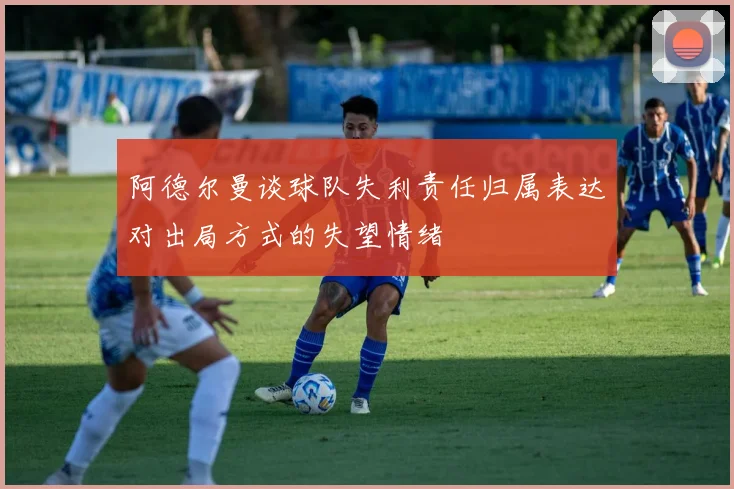 阿德尔曼谈球队失利责任归属表达对出局方式的失望情绪