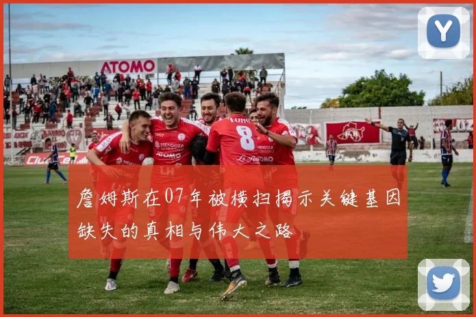 詹姆斯在07年被横扫揭示关键基因缺失的真相与伟大之路