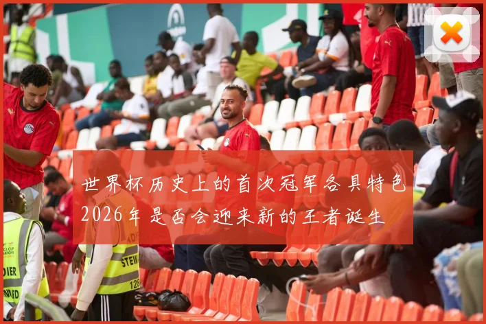 世界杯历史上的首次冠军各具特色2026年是否会迎来新的王者诞生