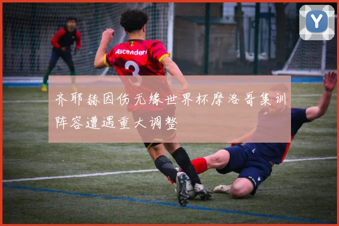 齐耶赫因伤无缘世界杯摩洛哥集训阵容遭遇重大调整