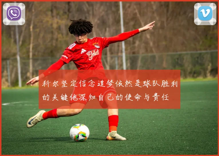 科尔坚定信念追梦依然是球队胜利的关键他深知自己的使命与责任