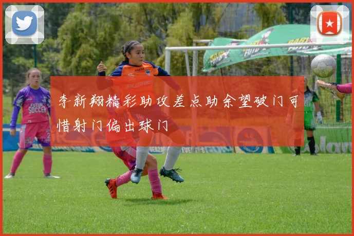 李新翔精彩助攻差点助余望破门可惜射门偏出球门