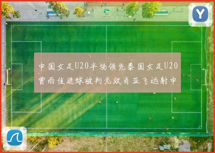 中国女足U20半场领先泰国女足U20曾雨佳进球被判无效肖亚飞远射中框