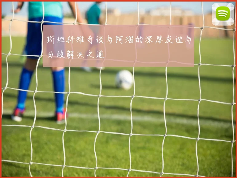 斯坦科维奇谈与阿瑙的深厚友谊与分歧解决之道