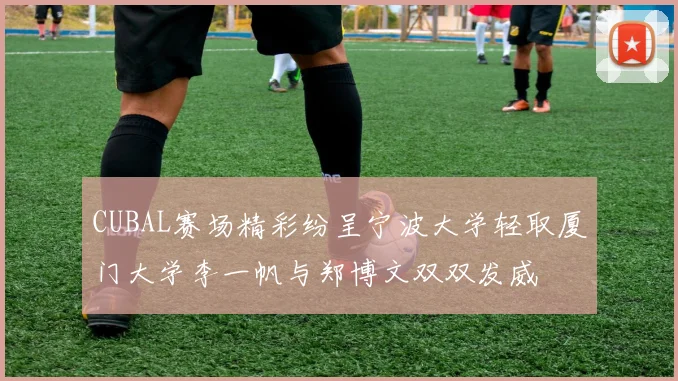 CUBAL赛场精彩纷呈宁波大学轻取厦门大学李一帆与郑博文双双发威