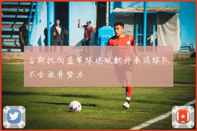 古斯托向蓝军球迷致歉并承诺球队不会放弃努力