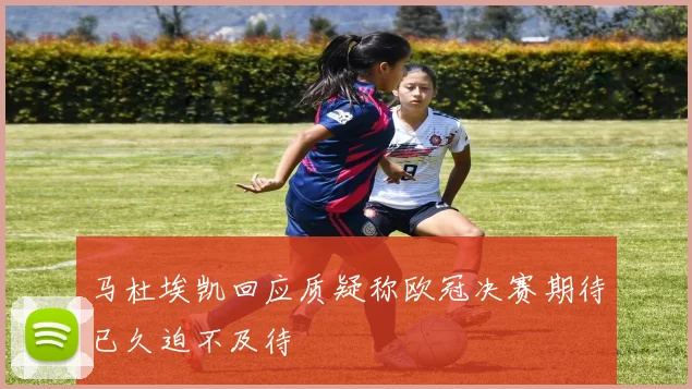 马杜埃凯回应质疑称欧冠决赛期待已久迫不及待