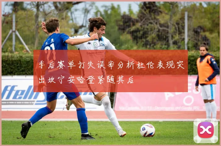 季后赛单打失误率分析杜伦表现突出坎宁安哈登紧随其后