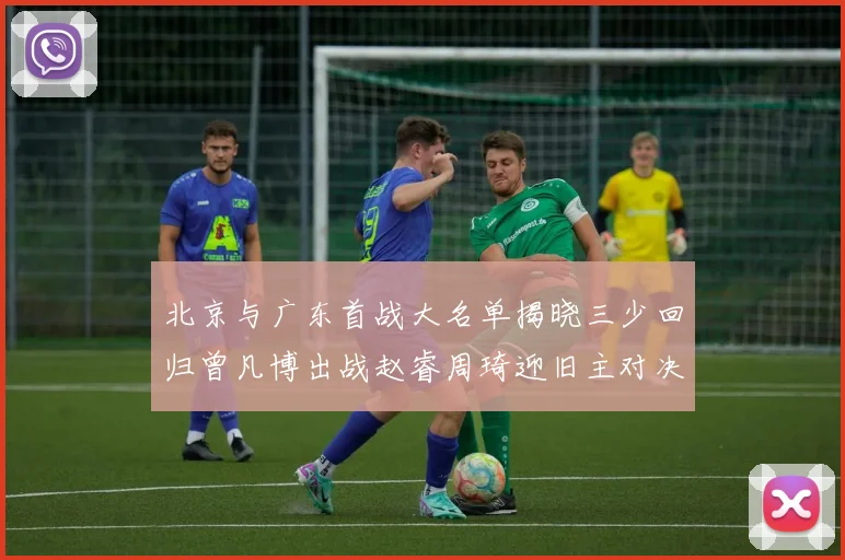 北京与广东首战大名单揭晓三少回归曾凡博出战赵睿周琦迎旧主对决