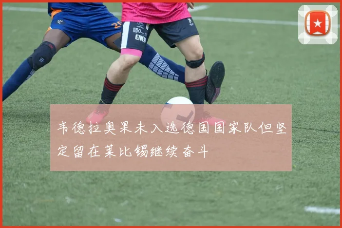 韦德拉奥果未入选德国国家队但坚定留在莱比锡继续奋斗