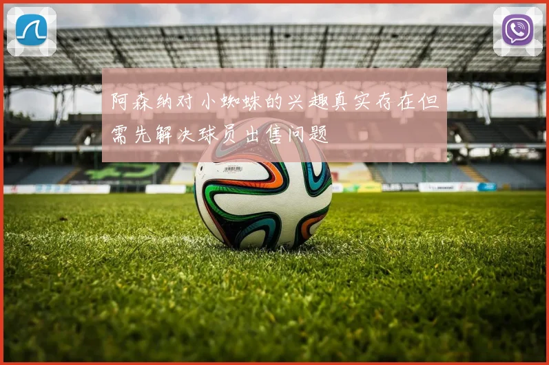 阿森纳对小蜘蛛的兴趣真实存在但需先解决球员出售问题