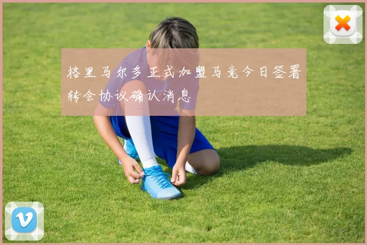 格里马尔多正式加盟马竞今日签署转会协议确认消息