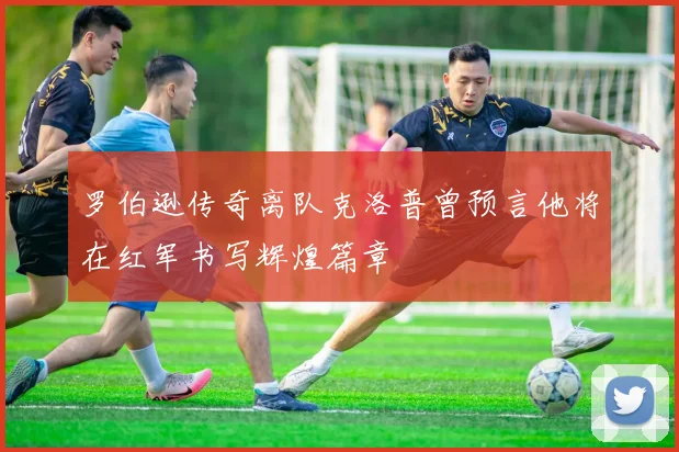 罗伯逊传奇离队克洛普曾预言他将在红军书写辉煌篇章