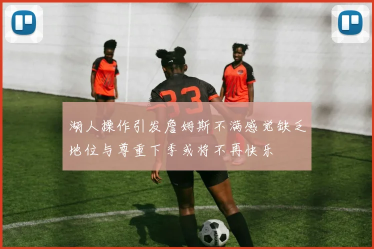 湖人操作引发詹姆斯不满感觉缺乏地位与尊重下季或将不再快乐
