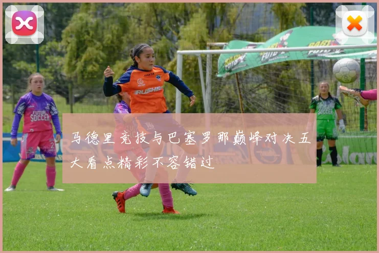 马德里竞技与巴塞罗那巅峰对决五大看点精彩不容错过