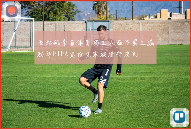 洛杉矶索菲体育场工人面临罢工威胁与FIFA克伦克家族进行谈判